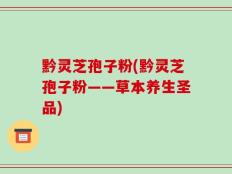 黔灵芝孢子粉(黔灵芝孢子粉——草本养生圣品)