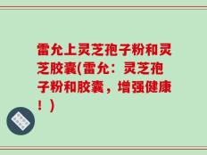 雷允上灵芝孢子粉和灵芝胶囊(雷允：灵芝孢子粉和胶囊，增强健康！)