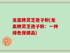 龙泉牌灵芝孢子粉(龙泉牌灵芝孢子粉：一种绿色保健品)