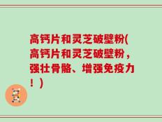 高钙片和灵芝破壁粉(高钙片和灵芝破壁粉，强壮骨骼、增强免疫力！)