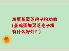 鸡蛋蒸灵芝孢子粉功效(蒸鸡蛋加灵芝孢子粉有什么好处？)