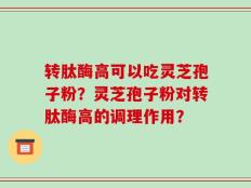 转肽酶高可以吃灵芝孢子粉？灵芝孢子粉对转肽酶高的调理作用？