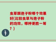 虫草跟孢子粉哪个效果好(比较虫草与孢子粉的功效，哪种更胜一筹？)