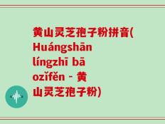 黄山灵芝孢子粉拼音(Huángshān língzhī bāozǐfěn - 黄山灵芝孢子粉)