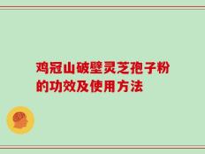 鸡冠山破壁灵芝孢子粉的功效及使用方法