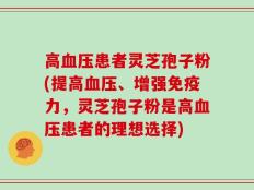 高血压患者灵芝孢子粉(提高血压、增强免疫力，灵芝孢子粉是高血压患者的理想选择)