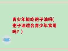 青少年能吃孢子油吗(孢子油适合青少年食用吗？)
