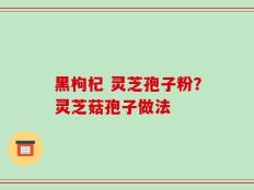 黑枸杞 灵芝孢子粉？灵芝菇孢子做法
