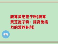 鹿茸灵芝孢子粉(鹿茸灵芝孢子粉：提高免疫力的营养补剂)
