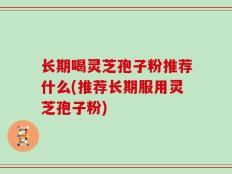 长期喝灵芝孢子粉推荐什么(推荐长期服用灵芝孢子粉)