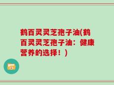 鹤百灵灵芝孢子油(鹤百灵灵芝孢子油：健康营养的选择！)
