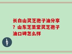 长白山灵芝孢子油分享？山东芝圣堂灵芝孢子油口碑怎么样