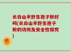 长白山半野生孢子粉好吗(长白山半野生孢子粉的功效及安全性探究)