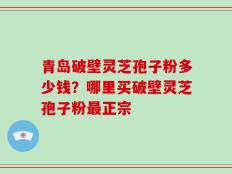 青岛破壁灵芝孢子粉多少钱？哪里买破壁灵芝孢子粉最正宗