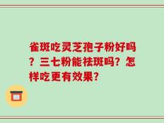 雀斑吃灵芝孢子粉好吗？三七粉能祛斑吗？怎样吃更有效果？
