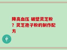 降高血压 破壁灵芝粉？灵芝孢子粉的制作配方