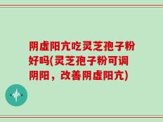 阴虚阳亢吃灵芝孢子粉好吗(灵芝孢子粉可调阴阳，改善阴虚阳亢)