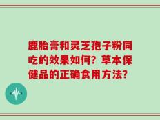 鹿胎膏和灵芝孢子粉同吃的效果如何？草本保健品的正确食用方法？