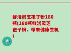 鲜活灵芝孢子粉180瓶(180瓶鲜活灵芝孢子粉，带来健康生机)
