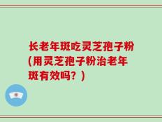 长老年斑吃灵芝孢子粉(用灵芝孢子粉治老年斑有效吗？)