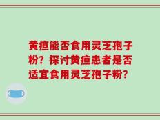 黄疸能否食用灵芝孢子粉？探讨黄疸患者是否适宜食用灵芝孢子粉？