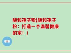 随和孢子粉(随和孢子粉：打造一个温馨健康的家！)