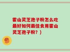 霍山灵芝孢子粉怎么吃最好如何最佳食用霍山灵芝孢子粉？)