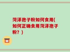 菏泽孢子粉如何食用(如何正确食用菏泽孢子粉？)