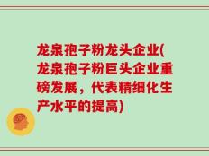 龙泉孢子粉龙头企业(龙泉孢子粉巨头企业重磅发展，代表精细化生产水平的提高)