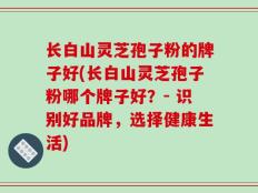 长白山灵芝孢子粉的牌子好(长白山灵芝孢子粉哪个牌子好？- 识别好品牌，选择健康生活)