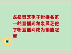龙泉灵芝孢子粉排名第一的直播间龙泉灵芝孢子粉直播间成为销售冠军
