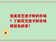 龙泉灵芝孢子粉的市场？了解灵芝孢子粉市场现状及前景？