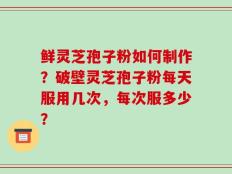 鲜灵芝孢子粉如何制作？破壁灵芝孢子粉每天服用几次，每次服多少？