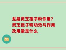 龙泉灵芝孢子粉作用？灵芝孢子粉功效与作用及用量是什么