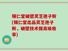 锡仁堂破壁灵芝孢子粉(锡仁堂出品灵芝孢子粉，破壁技术提高吸收率)