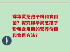 锦华灵芝孢子粉和食用菌？探究锦华灵芝孢子粉和食用菌的营养价值和食用方法？