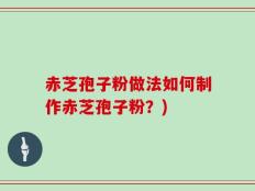 赤芝孢子粉做法如何制作赤芝孢子粉？)