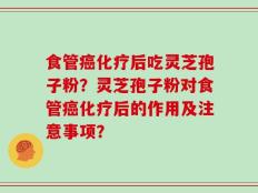 食管癌化疗后吃灵芝孢子粉？灵芝孢子粉对食管癌化疗后的作用及注意事项？