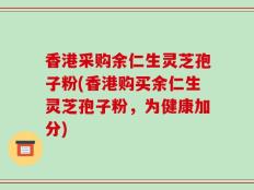香港采购余仁生灵芝孢子粉(香港购买余仁生灵芝孢子粉，为健康加分)
