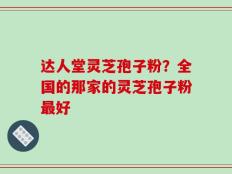 达人堂灵芝孢子粉？全国的那家的灵芝孢子粉最好