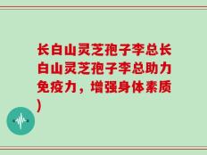 长白山灵芝孢子李总长白山灵芝孢子李总助力免疫力，增强身体素质)