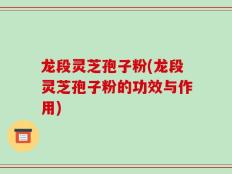 龙段灵芝孢子粉(龙段灵芝孢子粉的功效与作用)