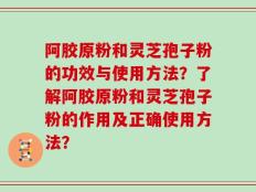 阿胶原粉和灵芝孢子粉的功效与使用方法？了解阿胶原粉和灵芝孢子粉的作用及正确使用方法？