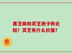黑芝麻和灵芝孢子粉比较？灵芝有什么价值？