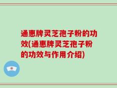 通惠牌灵芝孢子粉的功效(通惠牌灵芝孢子粉的功效与作用介绍)