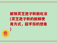 解锁灵芝孢子粉新吃法(灵芝孢子粉的新鲜使用方式，超乎你的想象)