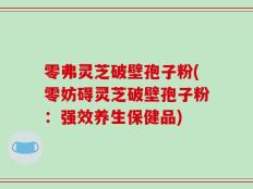 零弗灵芝破壁孢子粉(零妨碍灵芝破壁孢子粉：强效养生保健品)