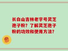 长白山吉林老字号灵芝孢子粉？了解灵芝孢子粉的功效和使用方法？