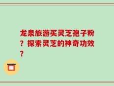 龙泉旅游买灵芝孢子粉？探索灵芝的神奇功效？