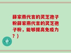 薛家燕代言的灵芝孢子粉薛家燕代言的灵芝孢子粉，能够提高免疫力？)